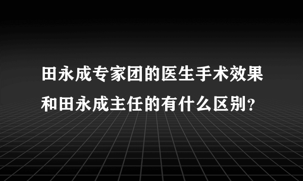 田永成专家团的医生手术效果和田永成主任的有什么区别？