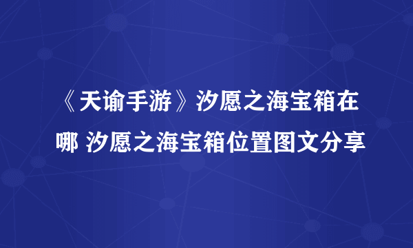 《天谕手游》汐愿之海宝箱在哪 汐愿之海宝箱位置图文分享