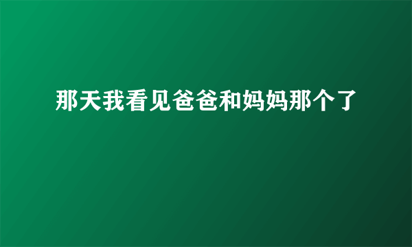 那天我看见爸爸和妈妈那个了