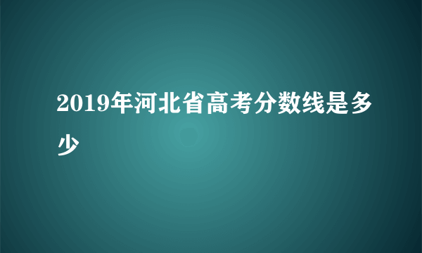 2019年河北省高考分数线是多少