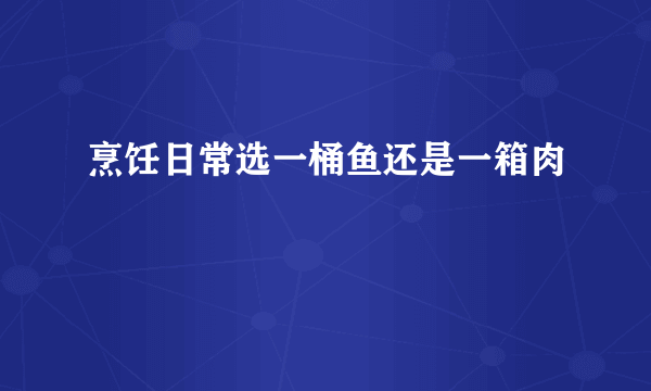 烹饪日常选一桶鱼还是一箱肉