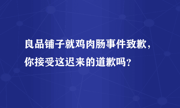 良品铺子就鸡肉肠事件致歉，你接受这迟来的道歉吗？