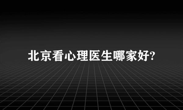 北京看心理医生哪家好?