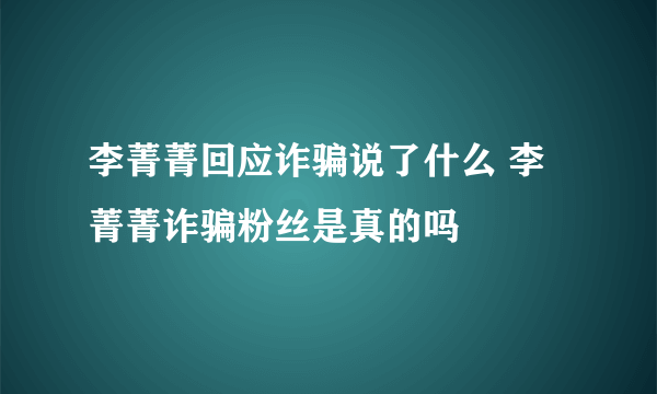 李菁菁回应诈骗说了什么 李菁菁诈骗粉丝是真的吗