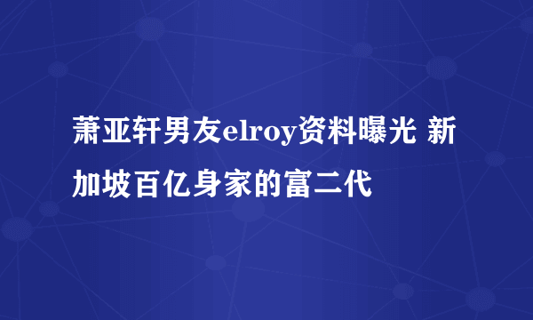 萧亚轩男友elroy资料曝光 新加坡百亿身家的富二代