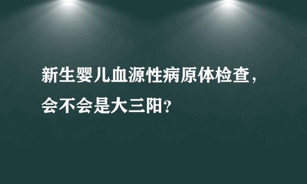 新生婴儿血源性病原体检查，会不会是大三阳？