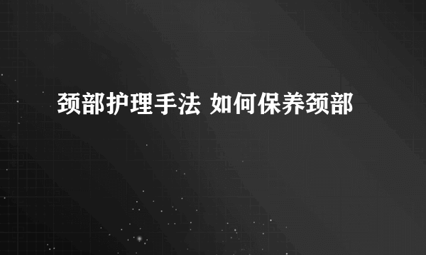 颈部护理手法 如何保养颈部