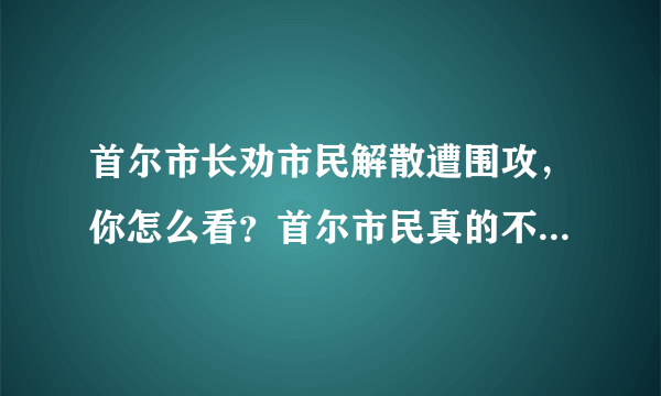 首尔市长劝市民解散遭围攻，你怎么看？首尔市民真的不怕被感染新冠肺炎吗？