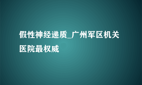 假性神经递质_广州军区机关医院最权威