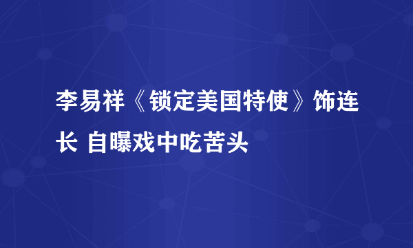 李易祥《锁定美国特使》饰连长 自曝戏中吃苦头