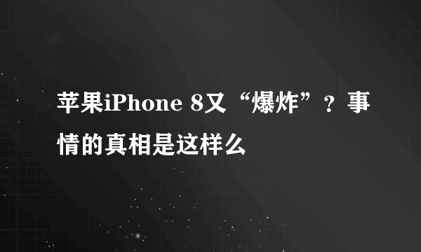 苹果iPhone 8又“爆炸”？事情的真相是这样么