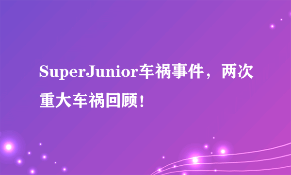 SuperJunior车祸事件，两次重大车祸回顾！