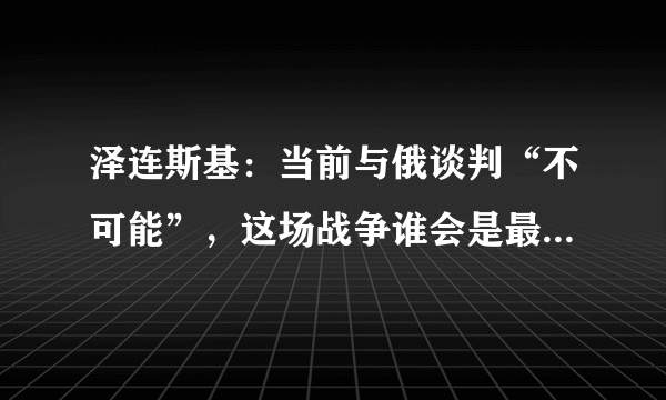 泽连斯基：当前与俄谈判“不可能”，这场战争谁会是最终的胜利者？