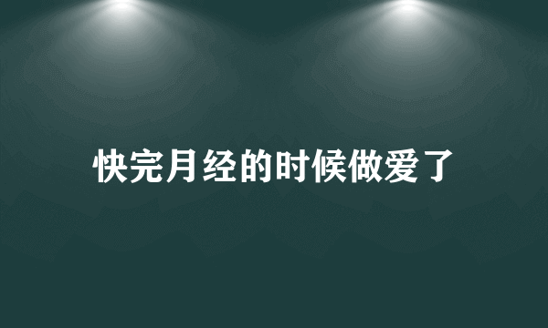 快完月经的时候做爱了