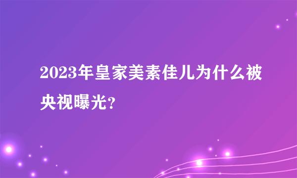 2023年皇家美素佳儿为什么被央视曝光？