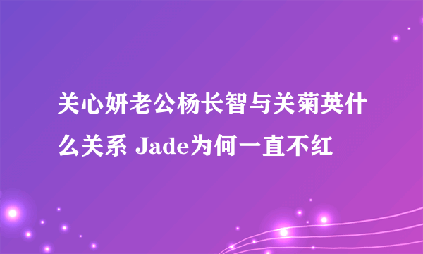 关心妍老公杨长智与关菊英什么关系 Jade为何一直不红