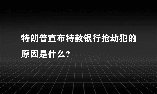 特朗普宣布特赦银行抢劫犯的原因是什么？