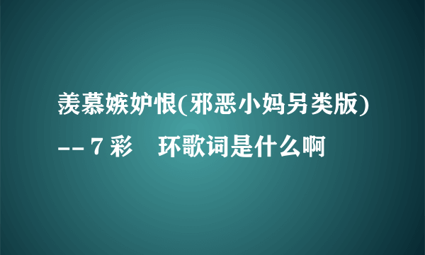 羡慕嫉妒恨(邪恶小妈另类版)--７彩婲环歌词是什么啊