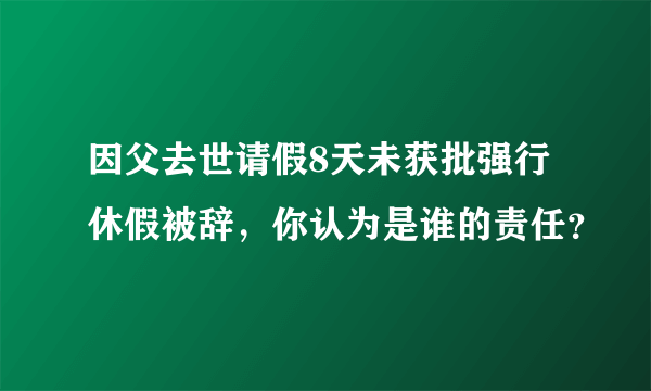 因父去世请假8天未获批强行休假被辞，你认为是谁的责任？