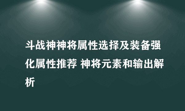 斗战神神将属性选择及装备强化属性推荐 神将元素和输出解析