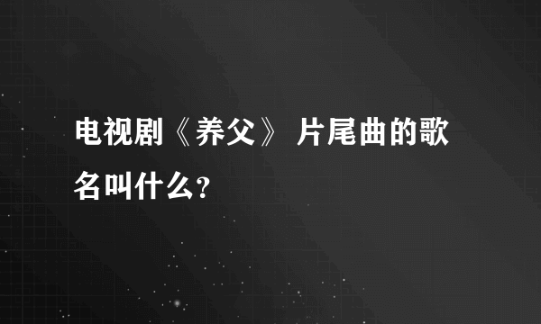 电视剧《养父》 片尾曲的歌名叫什么？