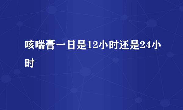 咳喘膏一日是12小时还是24小时