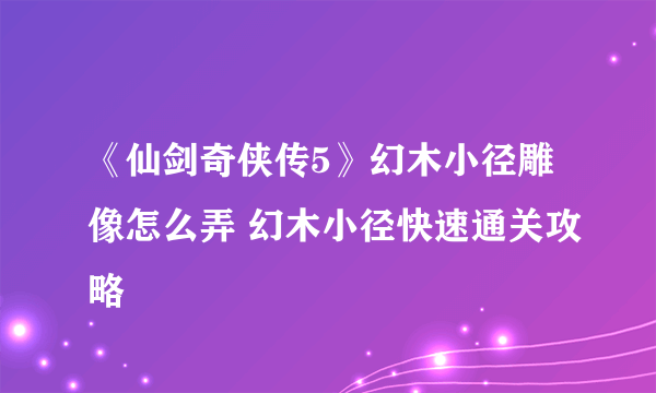 《仙剑奇侠传5》幻木小径雕像怎么弄 幻木小径快速通关攻略