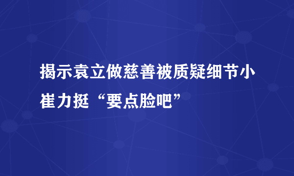 揭示袁立做慈善被质疑细节小崔力挺“要点脸吧”