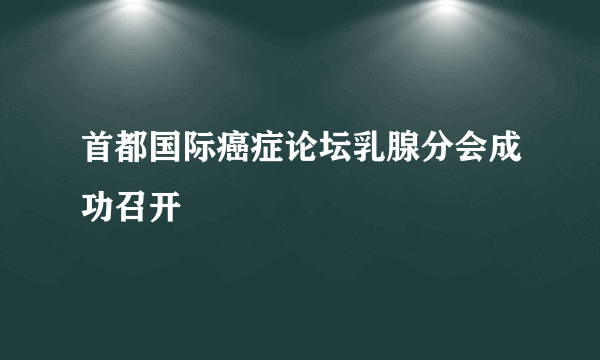 首都国际癌症论坛乳腺分会成功召开