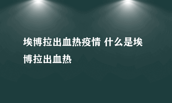 埃博拉出血热疫情 什么是埃博拉出血热