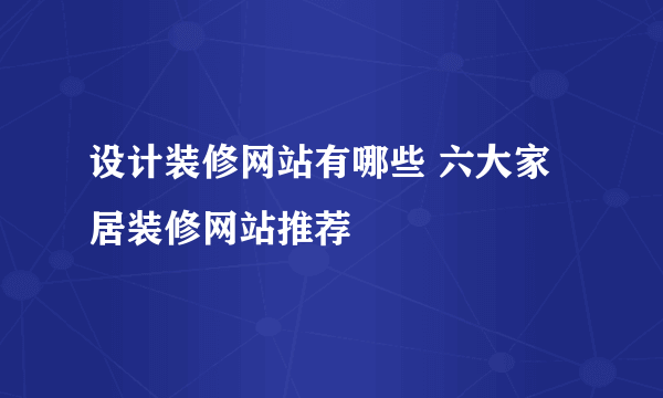 设计装修网站有哪些 六大家居装修网站推荐