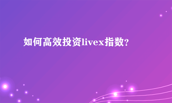 如何高效投资livex指数？