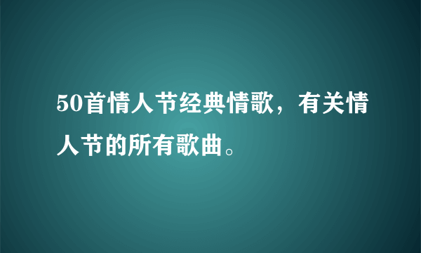 50首情人节经典情歌，有关情人节的所有歌曲。