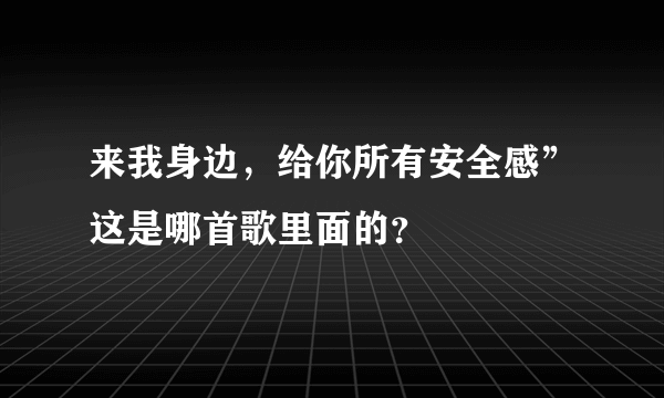 来我身边，给你所有安全感”这是哪首歌里面的？