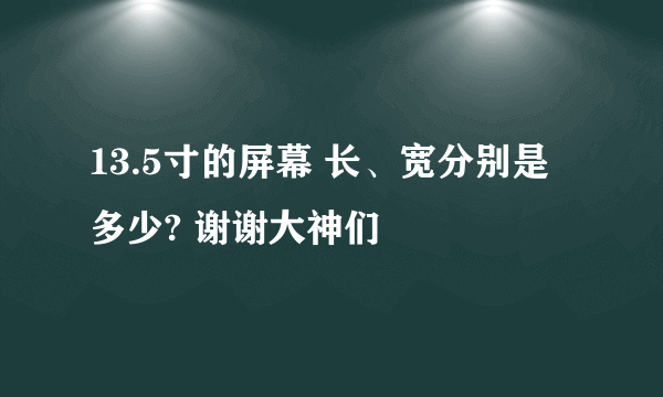 13.5寸的屏幕 长、宽分别是多少? 谢谢大神们