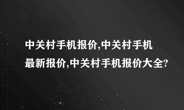 中关村手机报价,中关村手机最新报价,中关村手机报价大全?