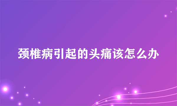 颈椎病引起的头痛该怎么办