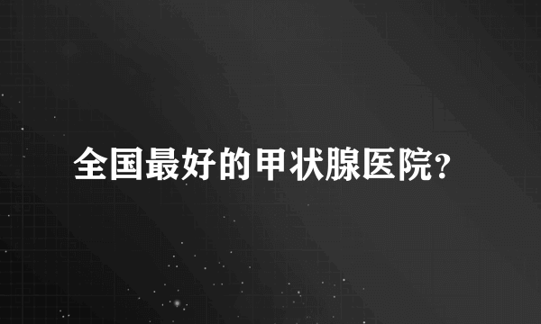 全国最好的甲状腺医院？