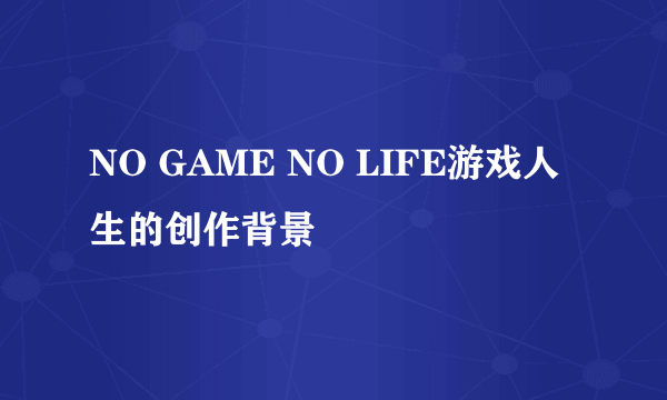 NO GAME NO LIFE游戏人生的创作背景