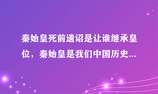 秦始皇死前遗诏是让谁继承皇位，秦始皇是我们中国历史上的第一位皇帝-飞外网