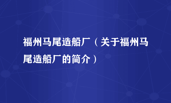 福州马尾造船厂（关于福州马尾造船厂的简介）