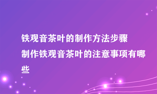 铁观音茶叶的制作方法步骤 制作铁观音茶叶的注意事项有哪些