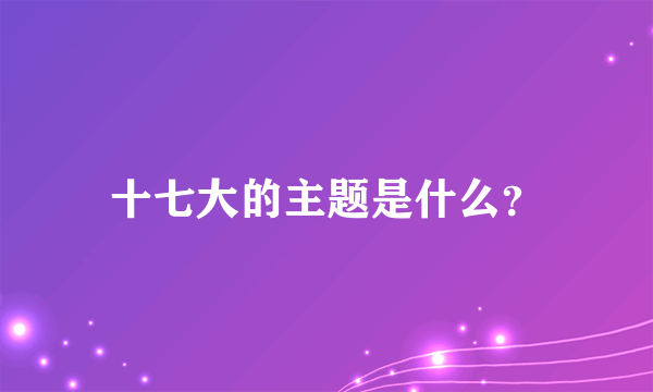 十七大的主题是什么？