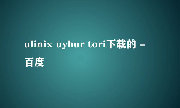 ulinix uyhur tori下载的 - 百度