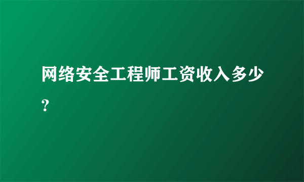 网络安全工程师工资收入多少？