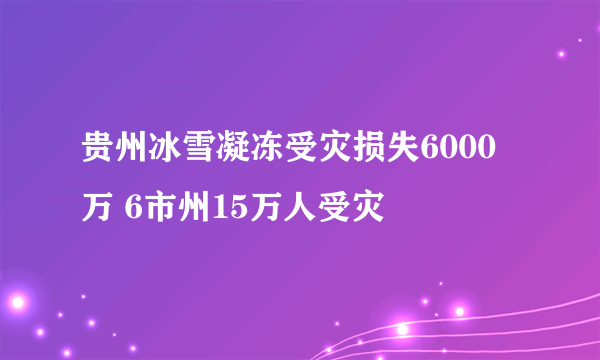 贵州冰雪凝冻受灾损失6000万 6市州15万人受灾