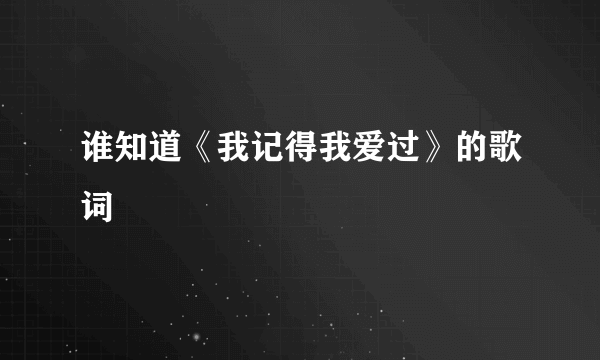 谁知道《我记得我爱过》的歌词