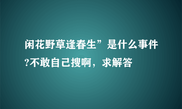 闲花野草逢春生”是什么事件?不敢自己搜啊，求解答