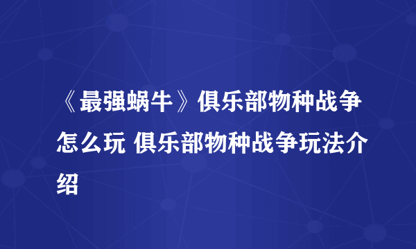 《最强蜗牛》俱乐部物种战争怎么玩 俱乐部物种战争玩法介绍