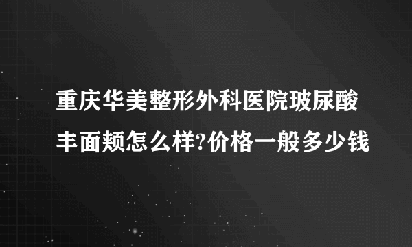 重庆华美整形外科医院玻尿酸丰面颊怎么样?价格一般多少钱